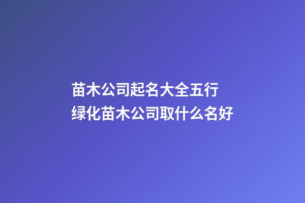 苗木公司起名大全五行 绿化苗木公司取什么名好-第1张-公司起名-玄机派